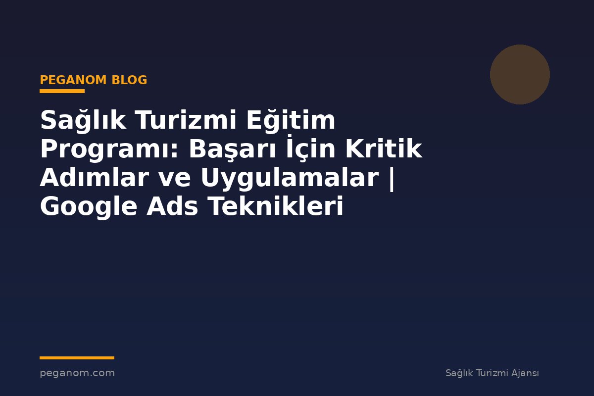 Sağlık Turizmi Eğitim Programı: Başarı İçin Kritik Adımlar ve Uygulamalar | Google Ads Teknikleri