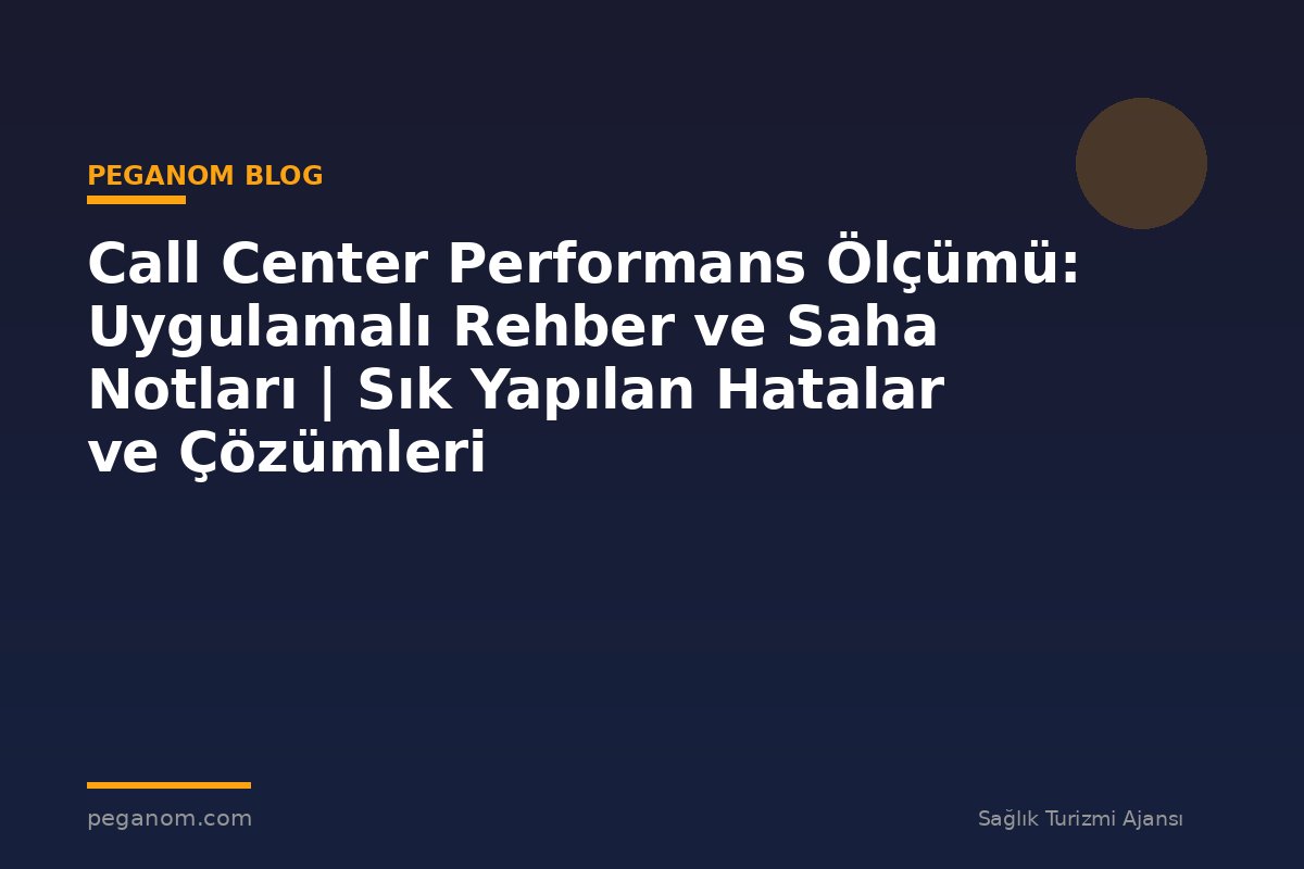 Call Center Performans Ölçümü: Uygulamalı Rehber ve Saha Notları | Sık Yapılan Hatalar ve Çözümleri