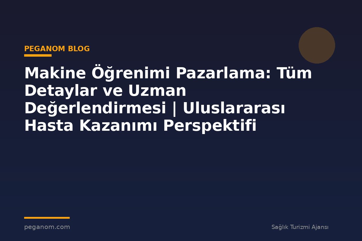 Makine Öğrenimi Pazarlama: Tüm Detaylar ve Uzman Değerlendirmesi | Uluslararası Hasta Kazanımı Perspektifi