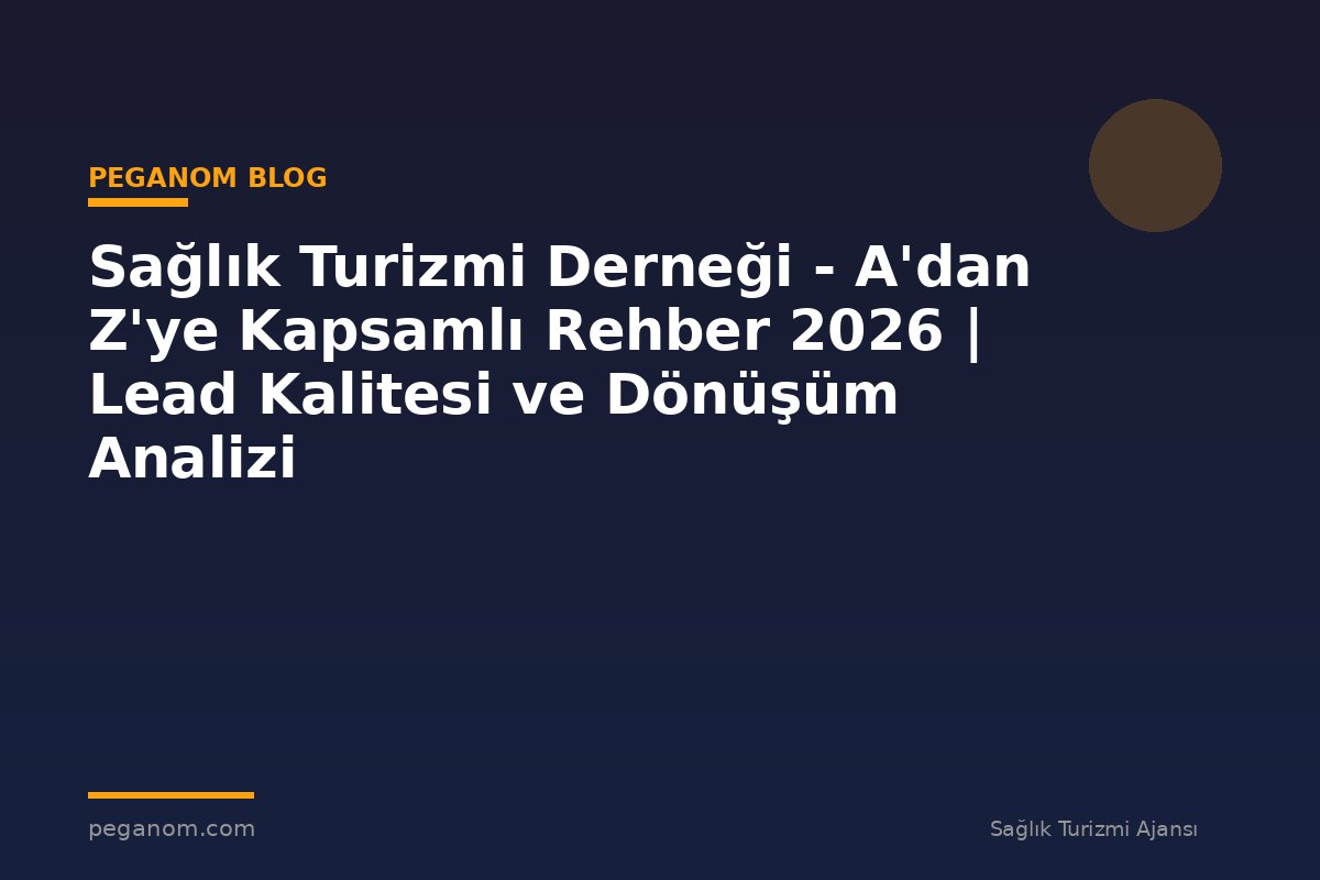 Sağlık Turizmi Derneği - A'dan Z'ye Kapsamlı Rehber 2026 | Lead Kalitesi ve Dönüşüm Analizi