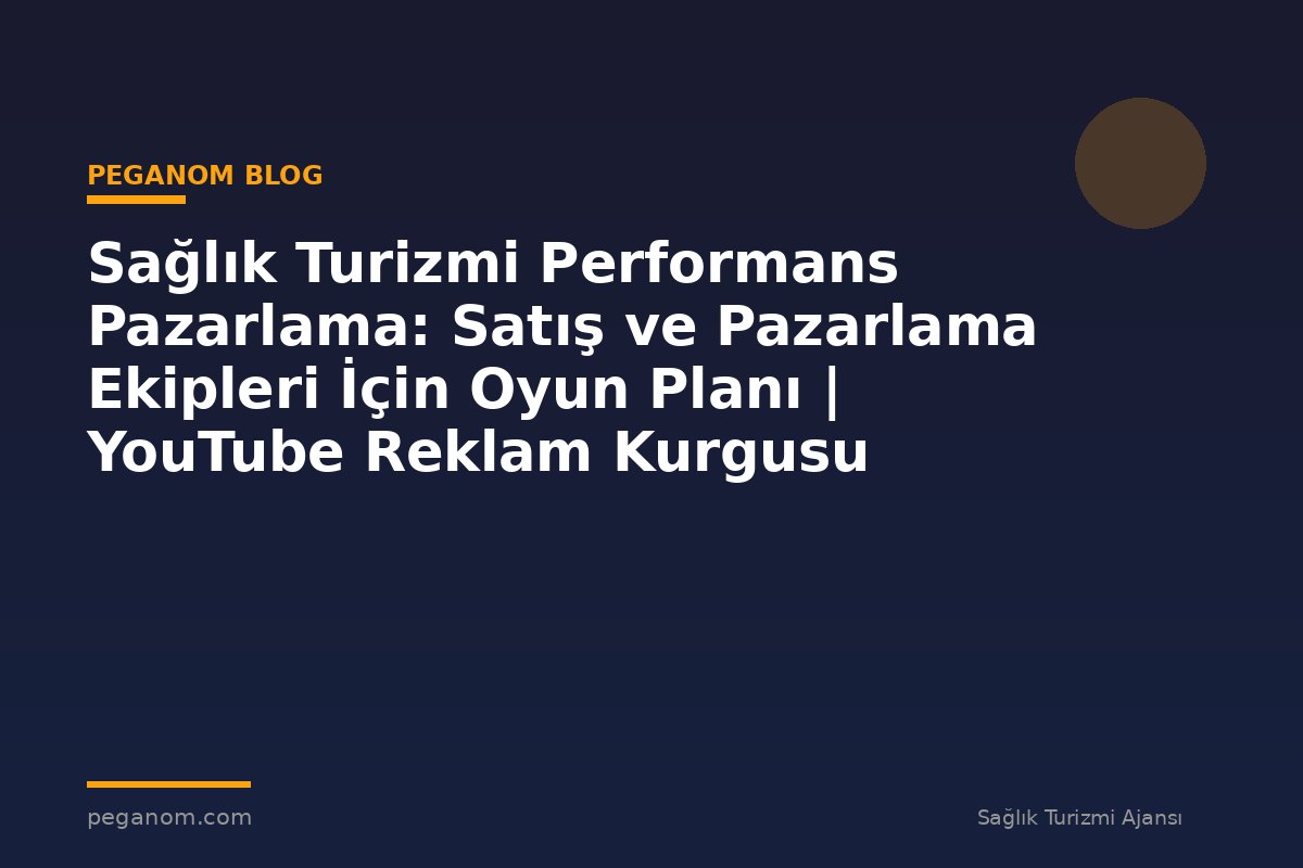 Sağlık Turizmi Performans Pazarlama: Satış ve Pazarlama Ekipleri İçin Oyun Planı | YouTube Reklam Kurgusu