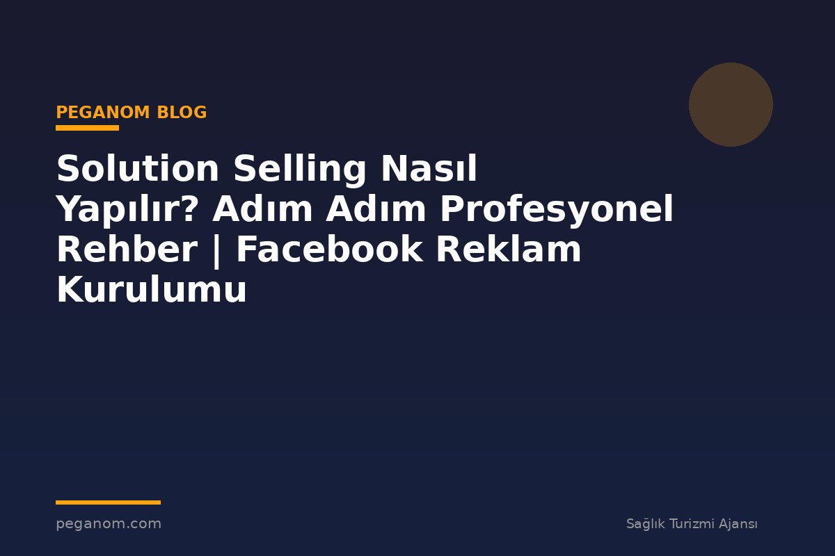Solution Selling Nasıl Yapılır? Adım Adım Profesyonel Rehber | Facebook Reklam Kurulumu
