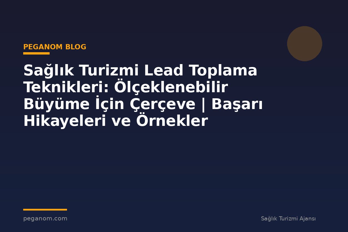 Sağlık Turizmi Lead Toplama Teknikleri: Ölçeklenebilir Büyüme İçin Çerçeve | Başarı Hikayeleri ve Örnekler