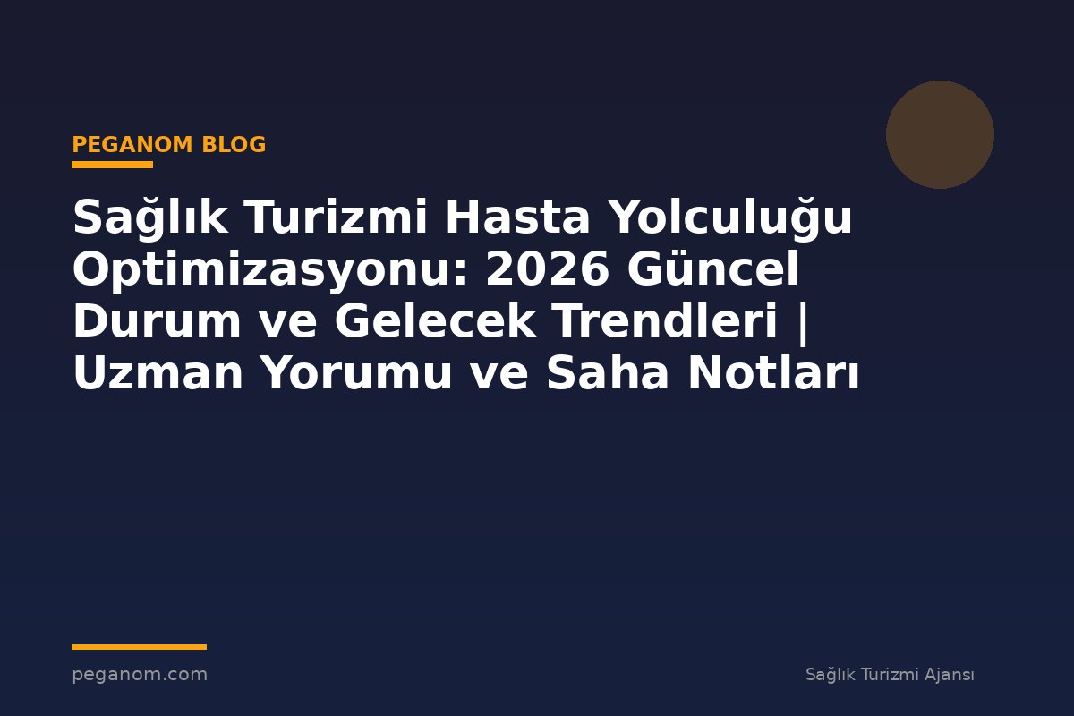 Sağlık Turizmi Hasta Yolculuğu Optimizasyonu: 2026 Güncel Durum ve Gelecek Trendleri | Uzman Yorumu ve Saha Notları
