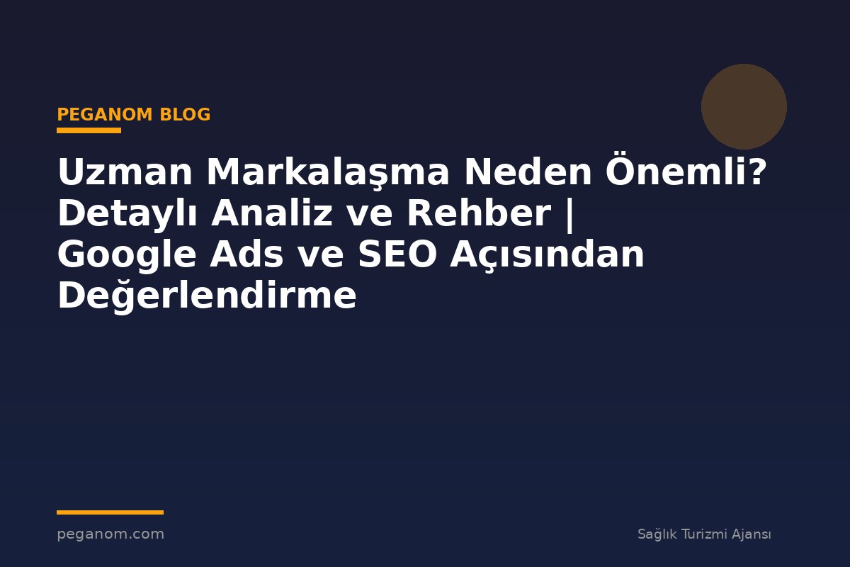 Uzman Markalaşma Neden Önemli? Detaylı Analiz ve Rehber | Google Ads ve SEO Açısından Değerlendirme