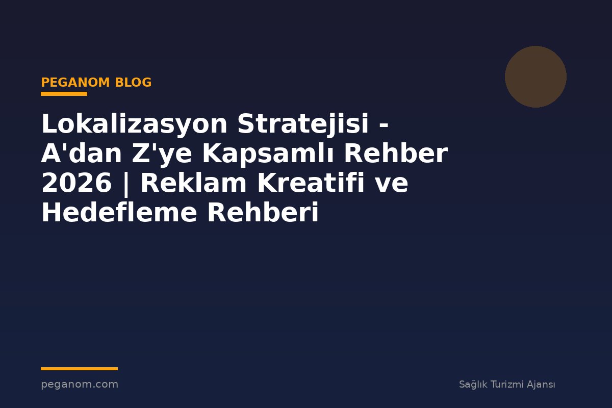 Lokalizasyon Stratejisi - A'dan Z'ye Kapsamlı Rehber 2026 | Reklam Kreatifi ve Hedefleme Rehberi