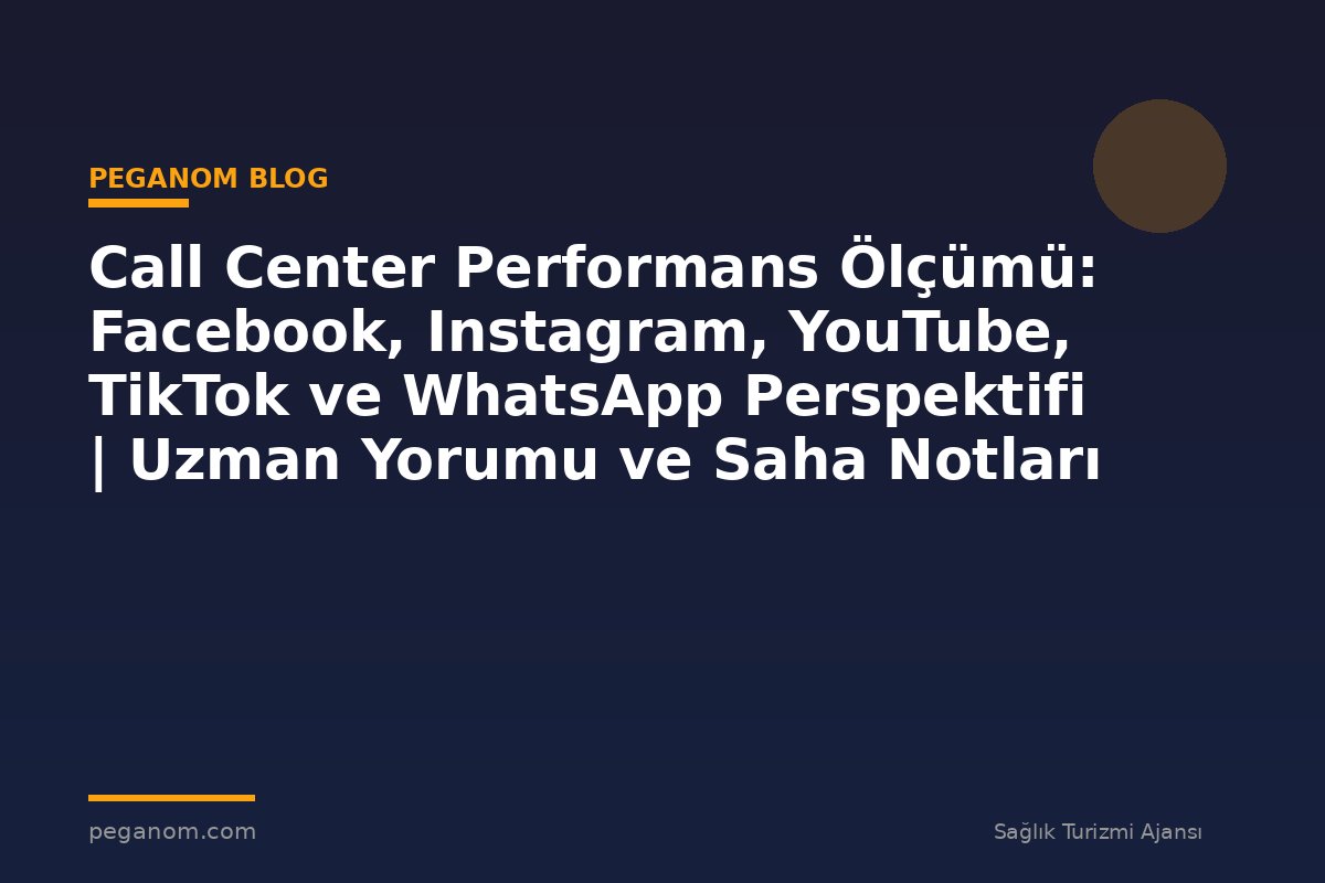 Call Center Performans Ölçümü: Facebook, Instagram, YouTube, TikTok ve WhatsApp Perspektifi | Uzman Yorumu ve Saha Notları