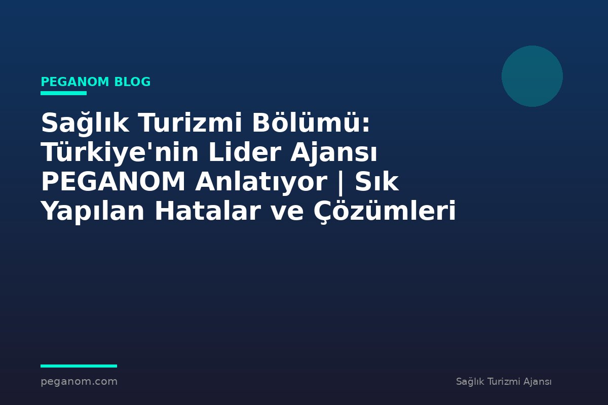 Sağlık Turizmi Bölümü: Türkiye'nin Lider Ajansı PEGANOM Anlatıyor | Sık Yapılan Hatalar ve Çözümleri