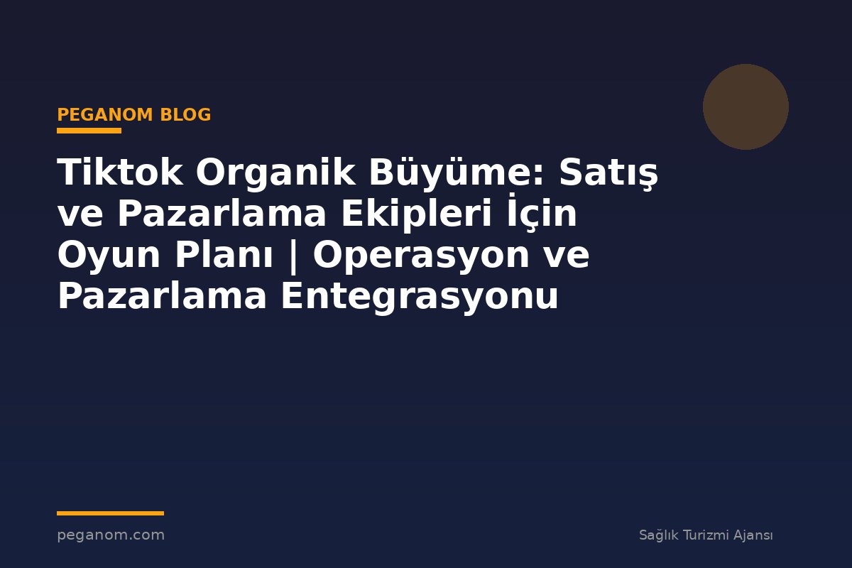 Tiktok Organik Büyüme: Satış ve Pazarlama Ekipleri İçin Oyun Planı | Operasyon ve Pazarlama Entegrasyonu
