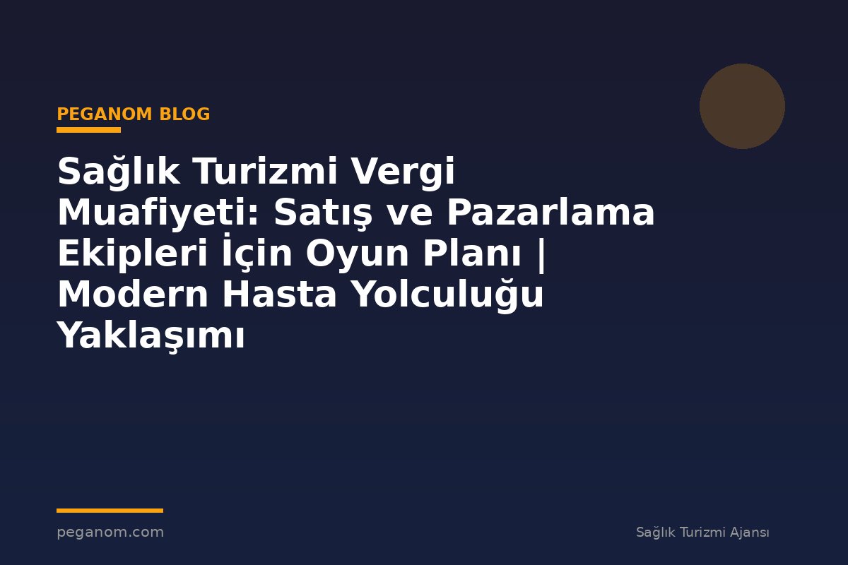 Sağlık Turizmi Vergi Muafiyeti: Satış ve Pazarlama Ekipleri İçin Oyun Planı | Modern Hasta Yolculuğu Yaklaşımı