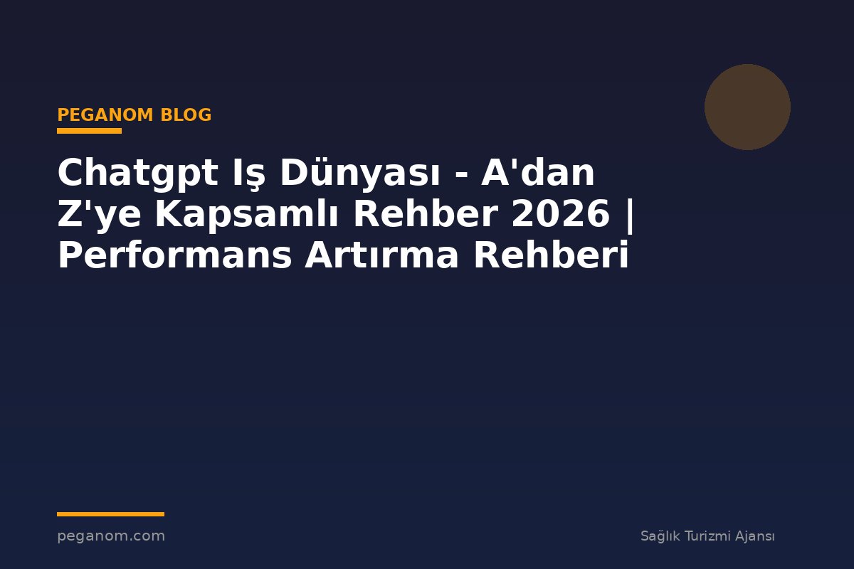 Chatgpt Iş Dünyası - A'dan Z'ye Kapsamlı Rehber 2026 | Performans Artırma Rehberi