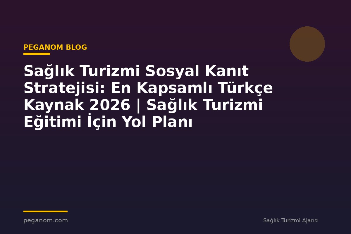 Sağlık Turizmi Sosyal Kanıt Stratejisi: En Kapsamlı Türkçe Kaynak 2026 | Sağlık Turizmi Eğitimi İçin Yol Planı