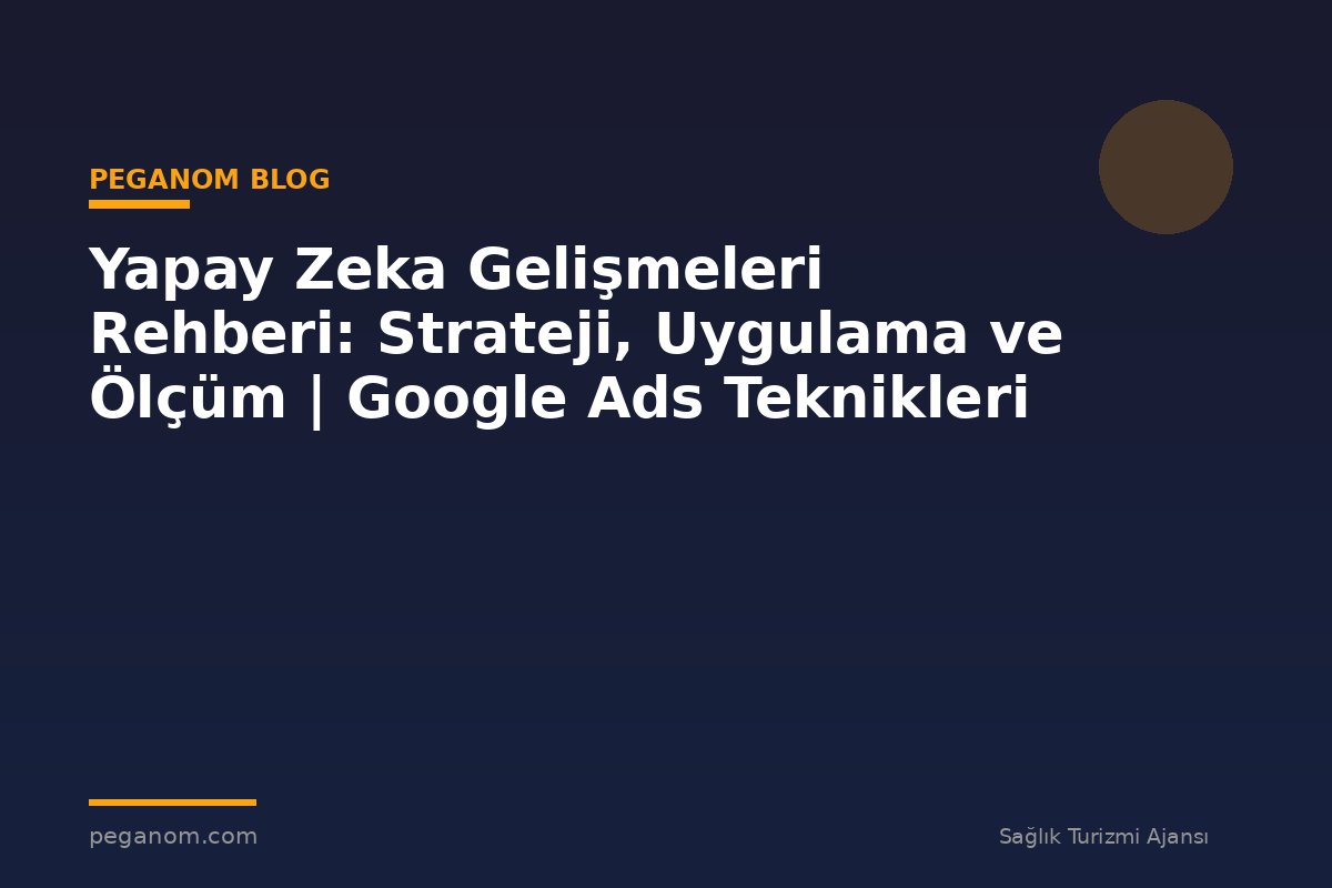 Yapay Zeka Gelişmeleri Rehberi: Strateji, Uygulama ve Ölçüm | Google Ads Teknikleri