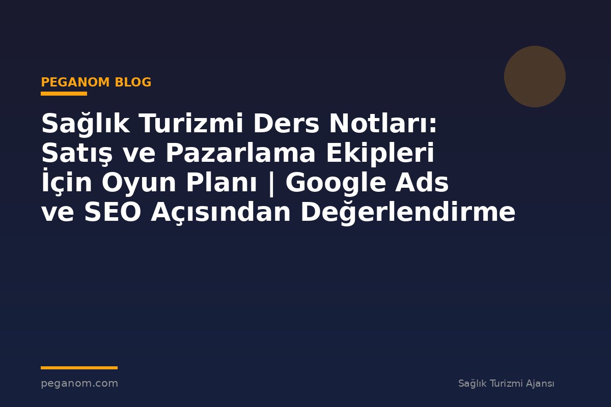 Sağlık Turizmi Ders Notları: Satış ve Pazarlama Ekipleri İçin Oyun Planı | Google Ads ve SEO Açısından Değerlendirme