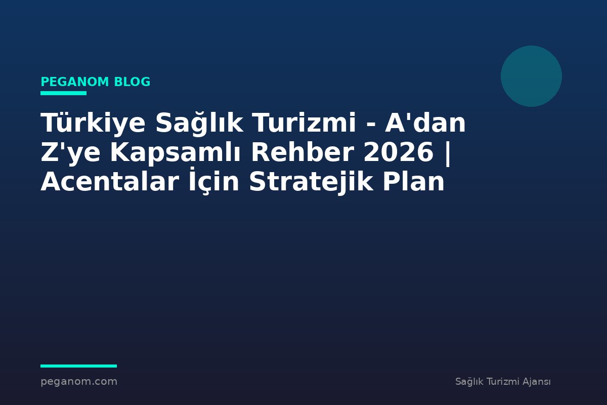 Türkiye Sağlık Turizmi - A'dan Z'ye Kapsamlı Rehber 2026 | Acentalar İçin Stratejik Plan