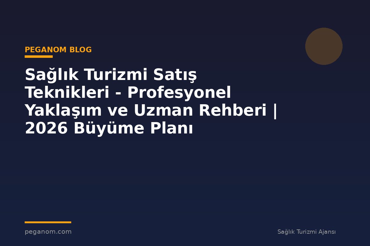 Sağlık Turizmi Satış Teknikleri - Profesyonel Yaklaşım ve Uzman Rehberi | 2026 Büyüme Planı