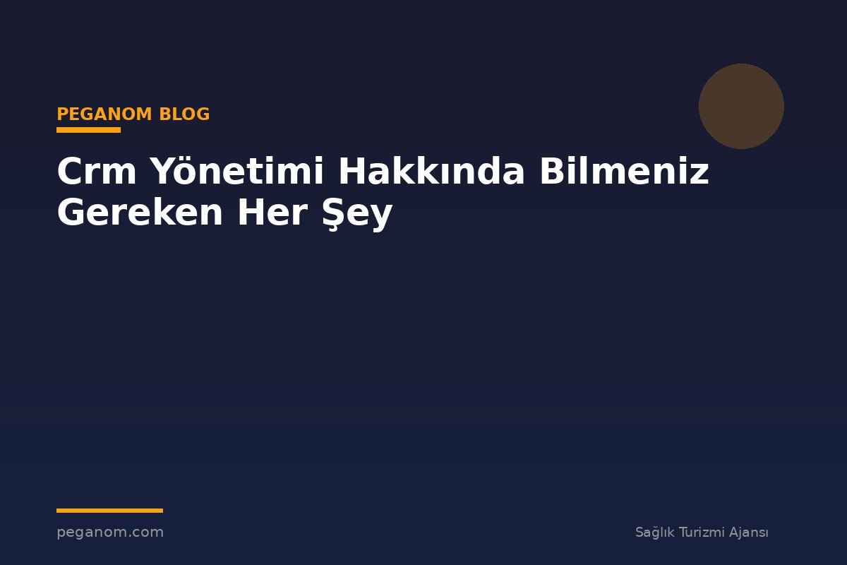 Crm Yönetimi Hakkında Bilmeniz Gereken Her Şey
