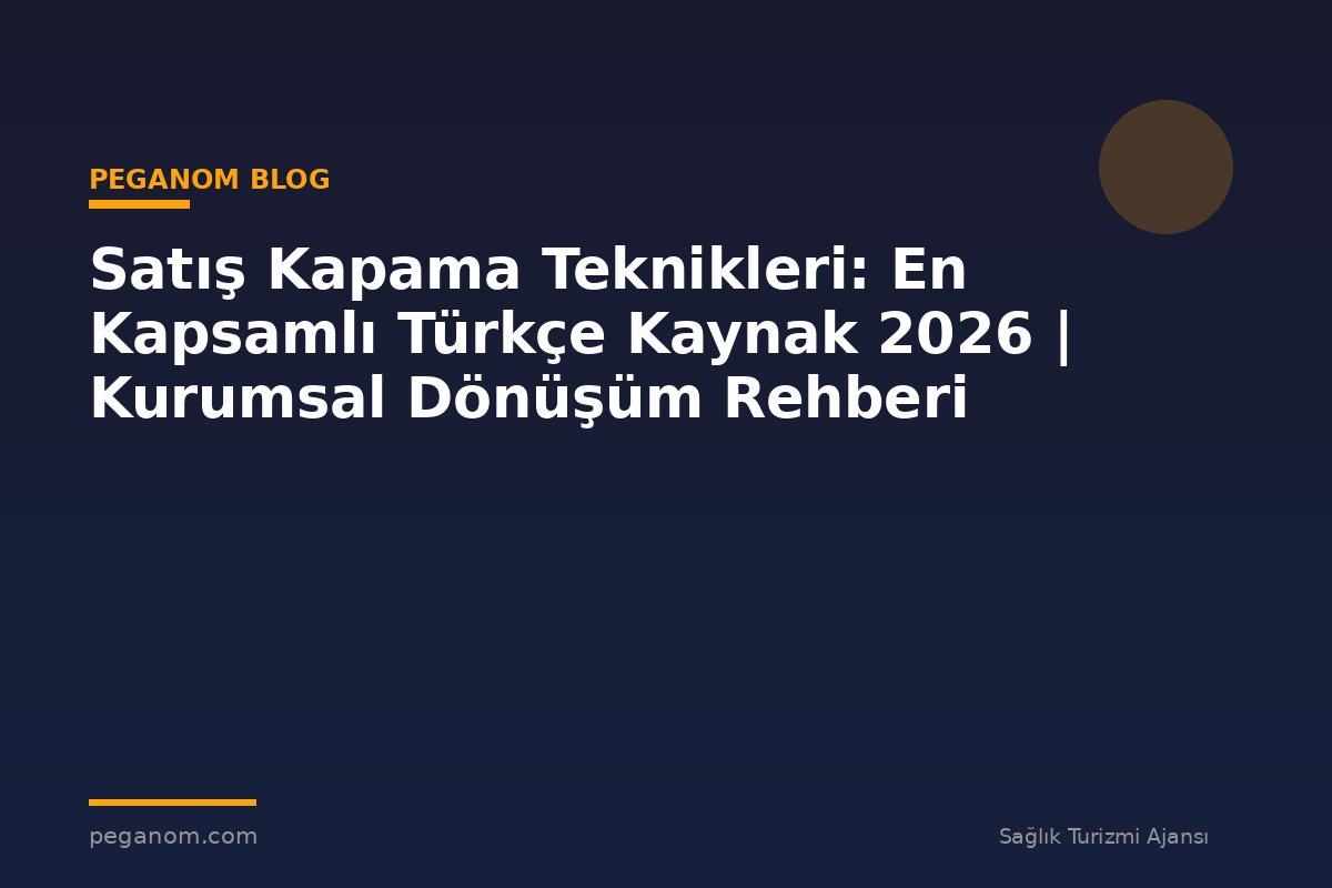 Satış Kapama Teknikleri: En Kapsamlı Türkçe Kaynak 2026 | Kurumsal Dönüşüm Rehberi