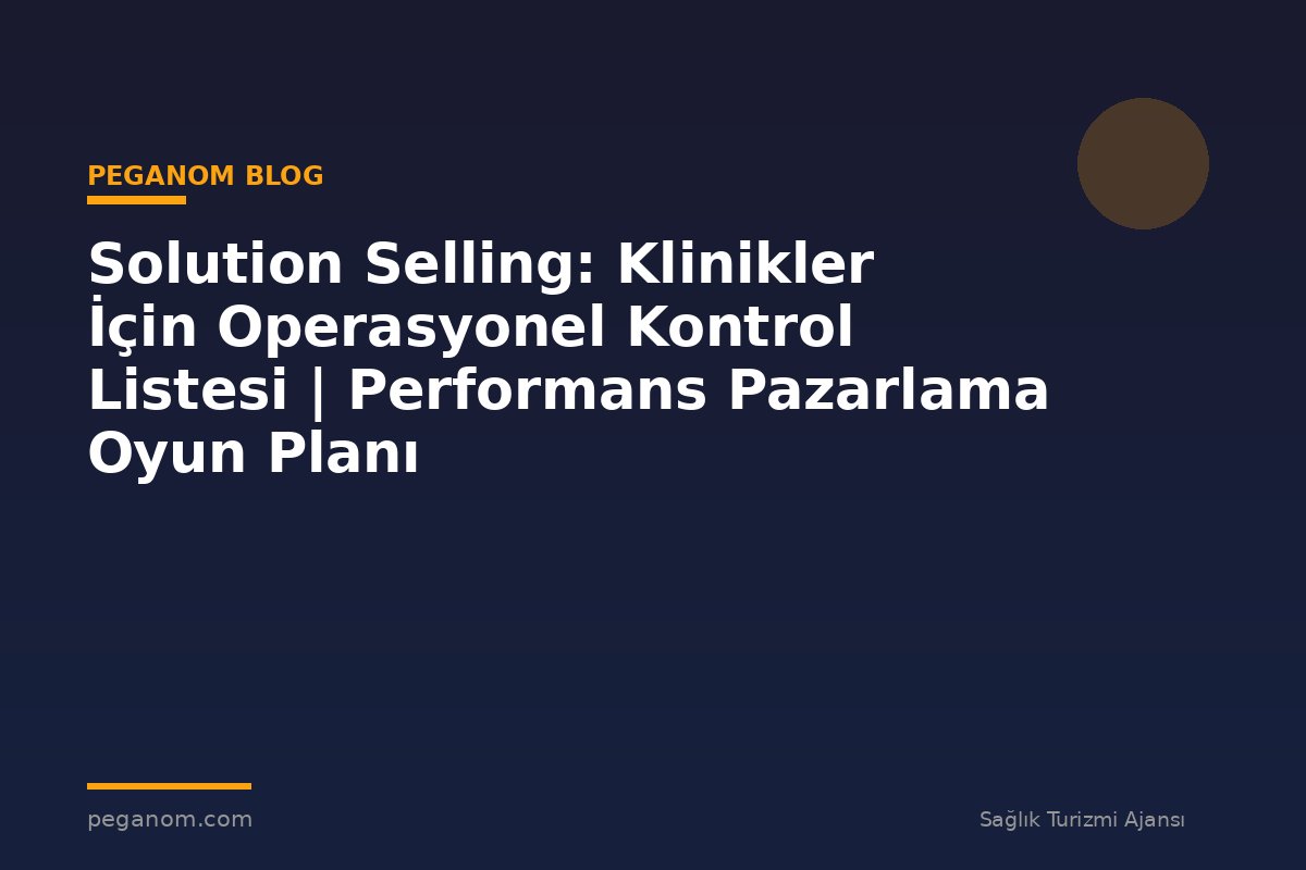 Solution Selling: Klinikler İçin Operasyonel Kontrol Listesi | Performans Pazarlama Oyun Planı