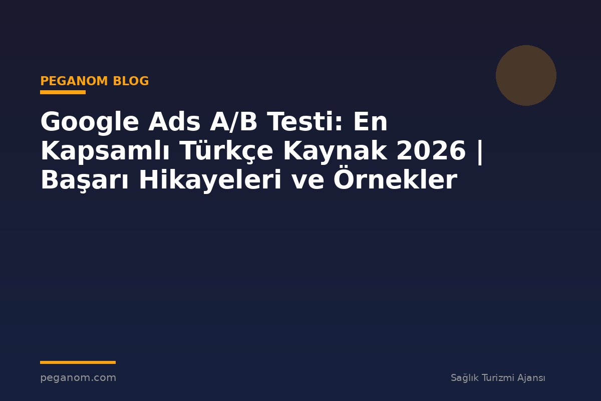 Google Ads A/B Testi: En Kapsamlı Türkçe Kaynak 2026 | Başarı Hikayeleri ve Örnekler
