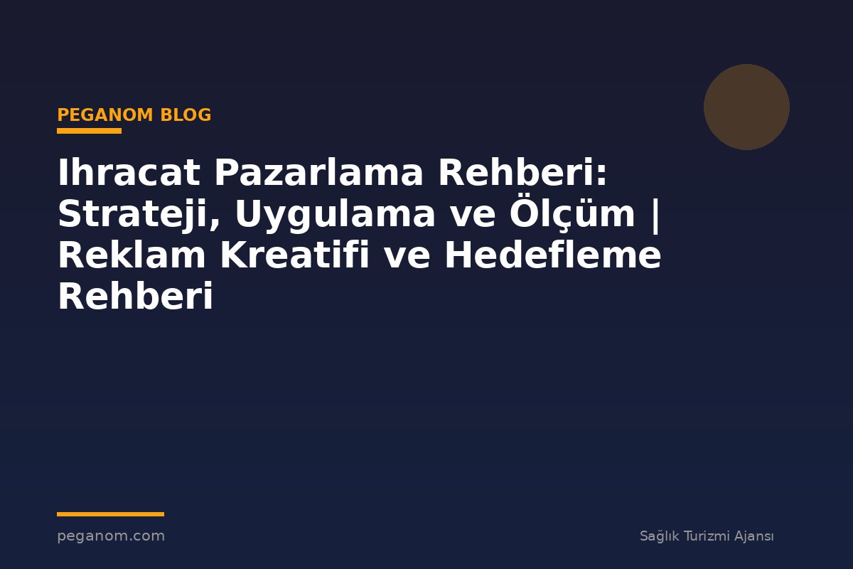 Ihracat Pazarlama Rehberi: Strateji, Uygulama ve Ölçüm | Reklam Kreatifi ve Hedefleme Rehberi