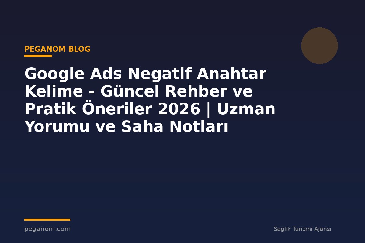 Google Ads Negatif Anahtar Kelime - Güncel Rehber ve Pratik Öneriler 2026 | Uzman Yorumu ve Saha Notları