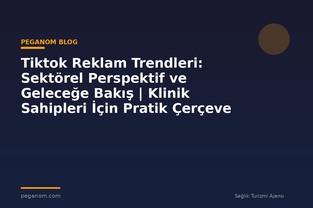 Tiktok Reklam Trendleri: Sektörel Perspektif ve Geleceğe Bakış | Klinik Sahipleri İçin Pratik Çerçeve