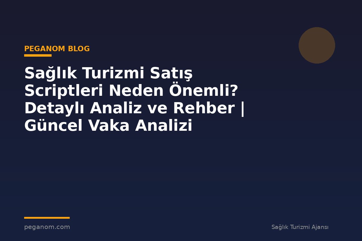 Sağlık Turizmi Satış Scriptleri Neden Önemli? Detaylı Analiz ve Rehber | Güncel Vaka Analizi