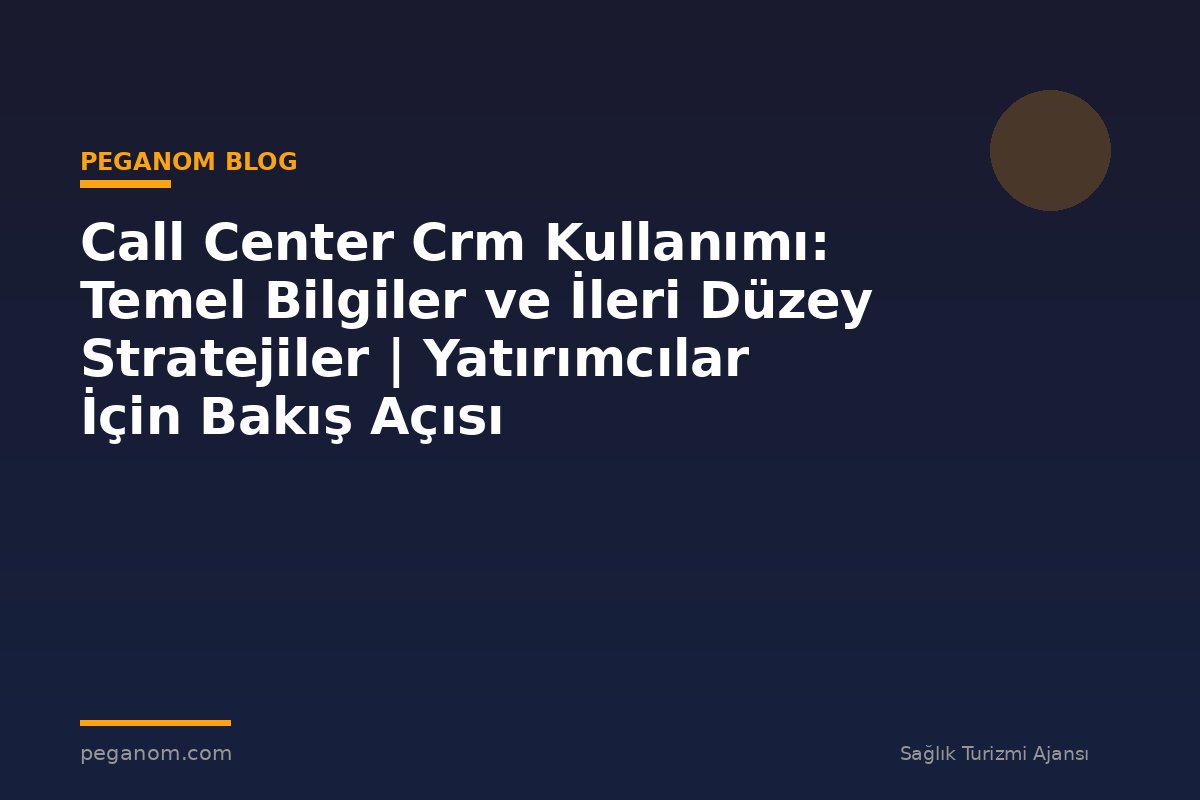 Call Center Crm Kullanımı: Temel Bilgiler ve İleri Düzey Stratejiler | Yatırımcılar İçin Bakış Açısı