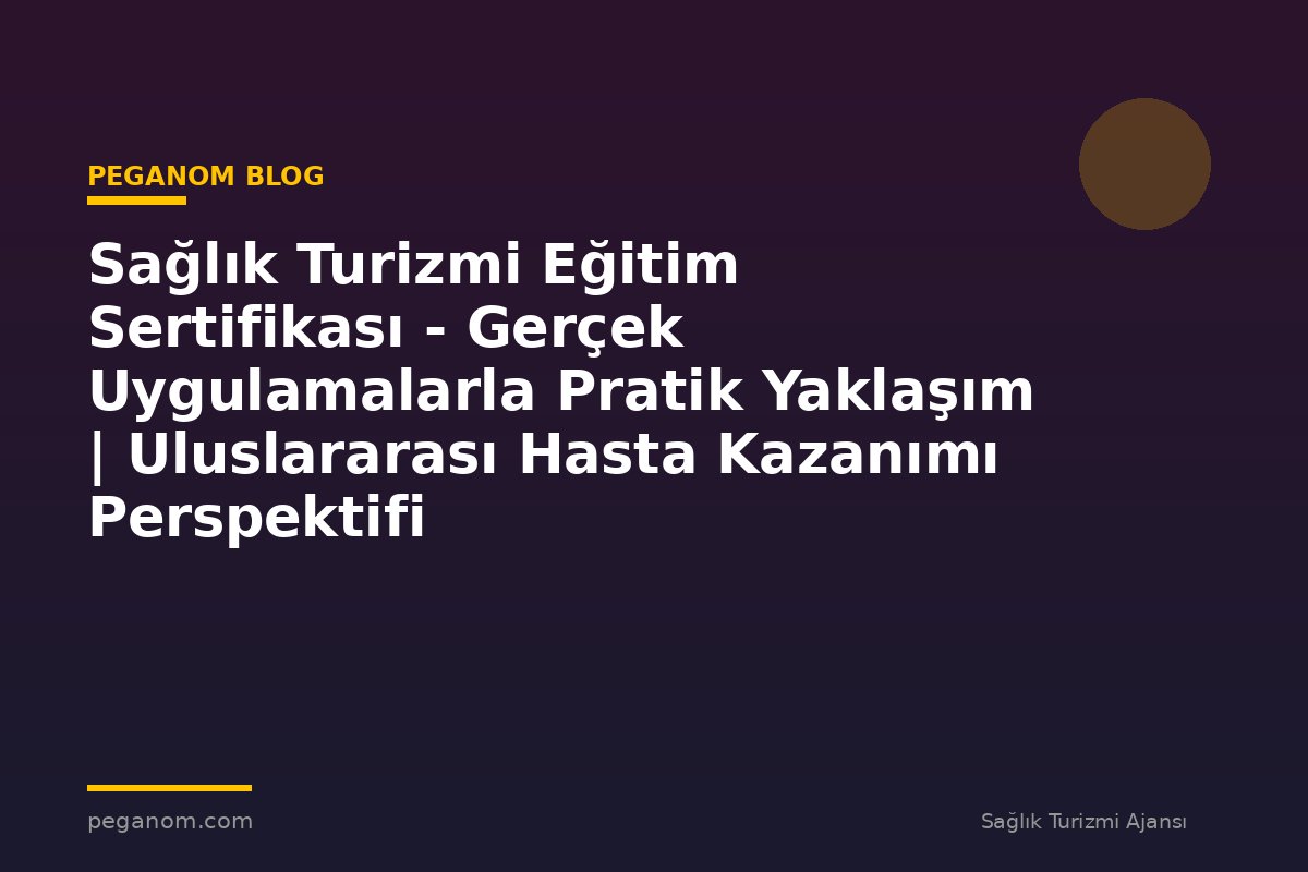 Sağlık Turizmi Eğitim Sertifikası - Gerçek Uygulamalarla Pratik Yaklaşım | Uluslararası Hasta Kazanımı Perspektifi