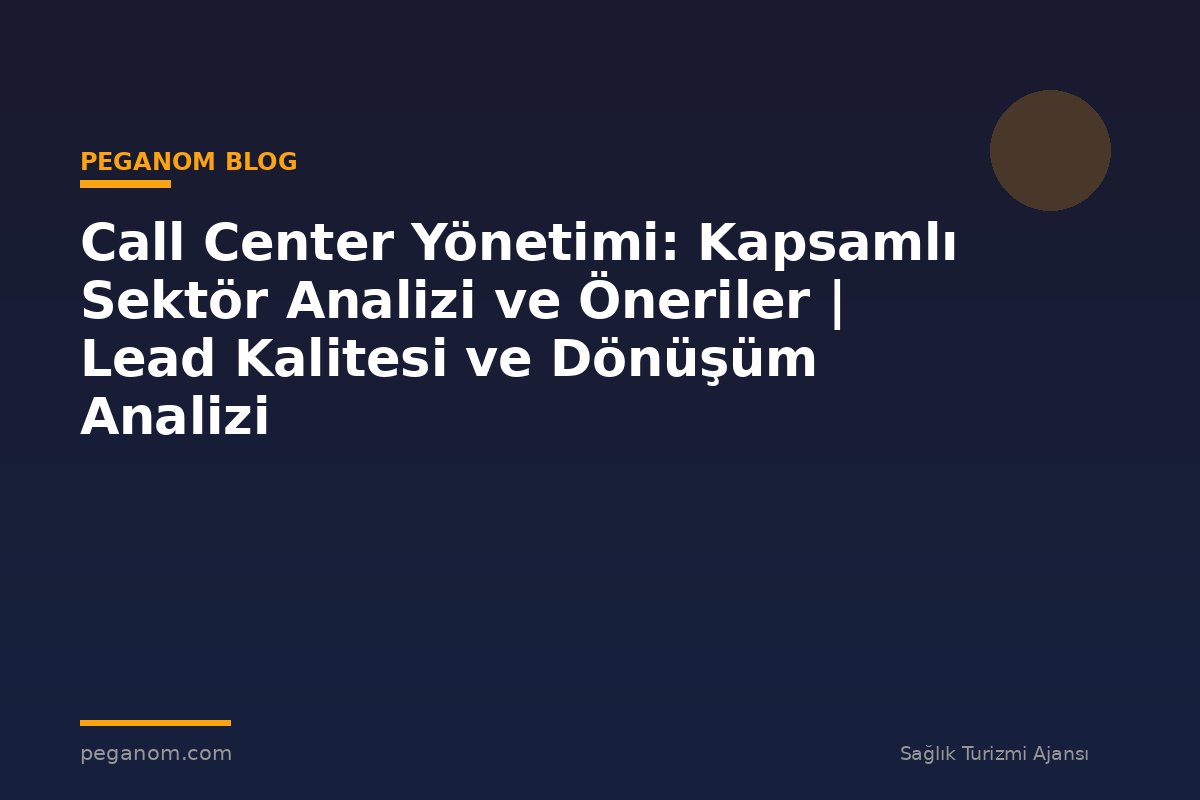 Call Center Yönetimi: Kapsamlı Sektör Analizi ve Öneriler | Lead Kalitesi ve Dönüşüm Analizi