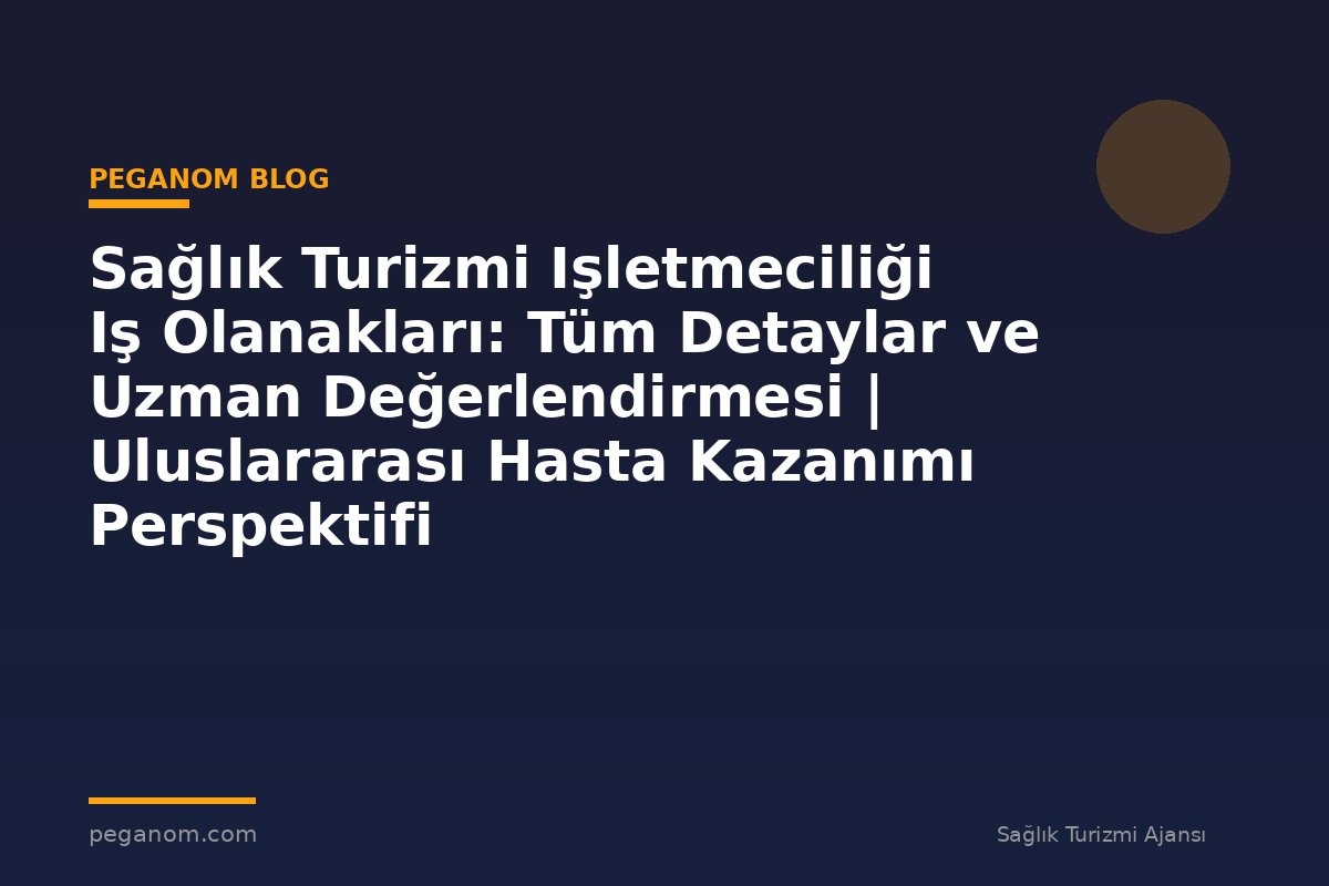 Sağlık Turizmi Işletmeciliği Iş Olanakları: Tüm Detaylar ve Uzman Değerlendirmesi | Uluslararası Hasta Kazanımı Perspektifi