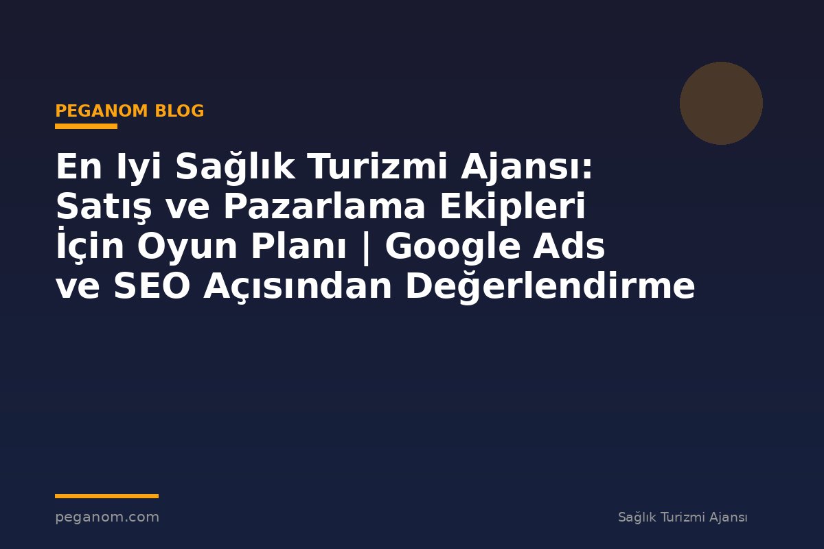 En Iyi Sağlık Turizmi Ajansı: Satış ve Pazarlama Ekipleri İçin Oyun Planı | Google Ads ve SEO Açısından Değerlendirme