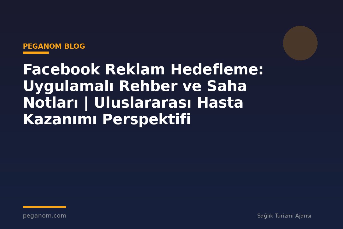 Facebook Reklam Hedefleme: Uygulamalı Rehber ve Saha Notları | Uluslararası Hasta Kazanımı Perspektifi