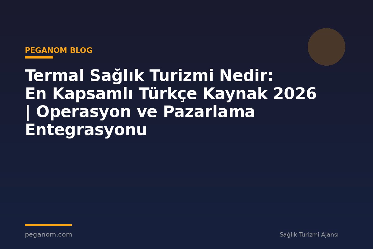 Termal Sağlık Turizmi Nedir: En Kapsamlı Türkçe Kaynak 2026 | Operasyon ve Pazarlama Entegrasyonu