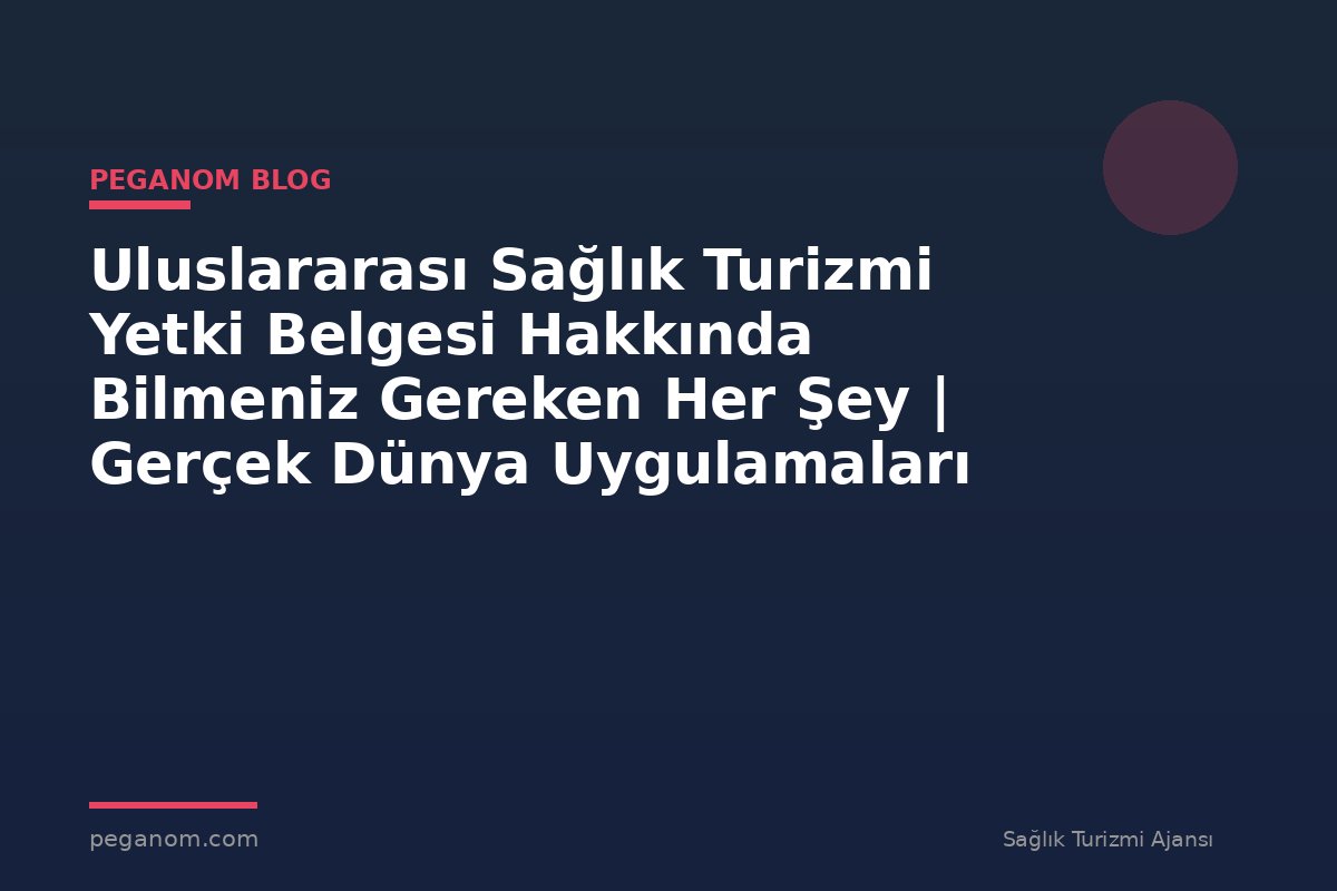 Uluslararası Sağlık Turizmi Yetki Belgesi Hakkında Bilmeniz Gereken Her Şey | Gerçek Dünya Uygulamaları