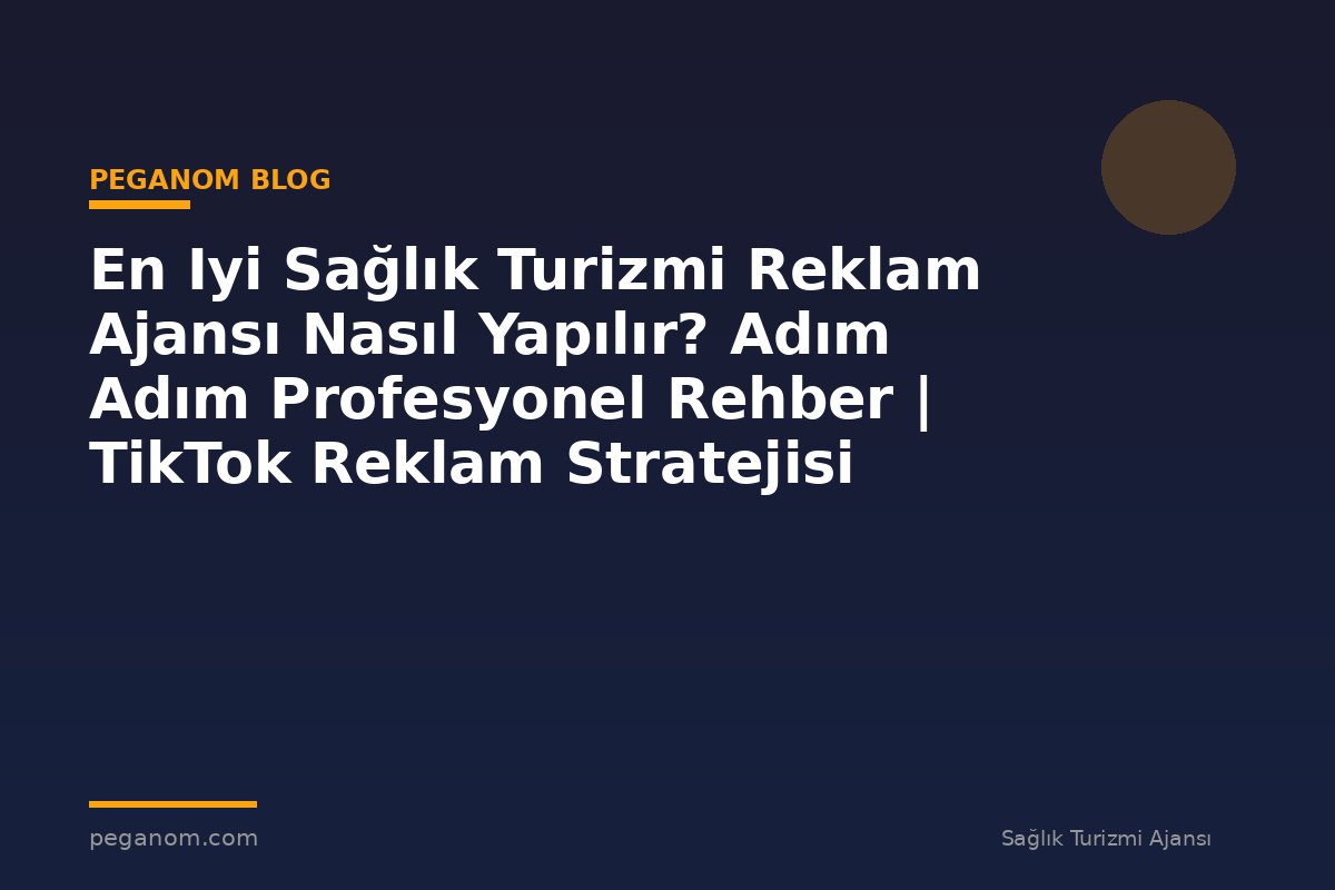 En Iyi Sağlık Turizmi Reklam Ajansı Nasıl Yapılır? Adım Adım Profesyonel Rehber | TikTok Reklam Stratejisi