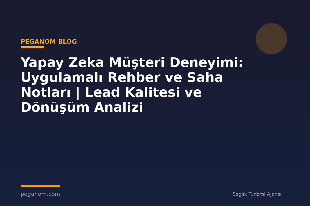 Yapay Zeka Müşteri Deneyimi: Uygulamalı Rehber ve Saha Notları | Lead Kalitesi ve Dönüşüm Analizi