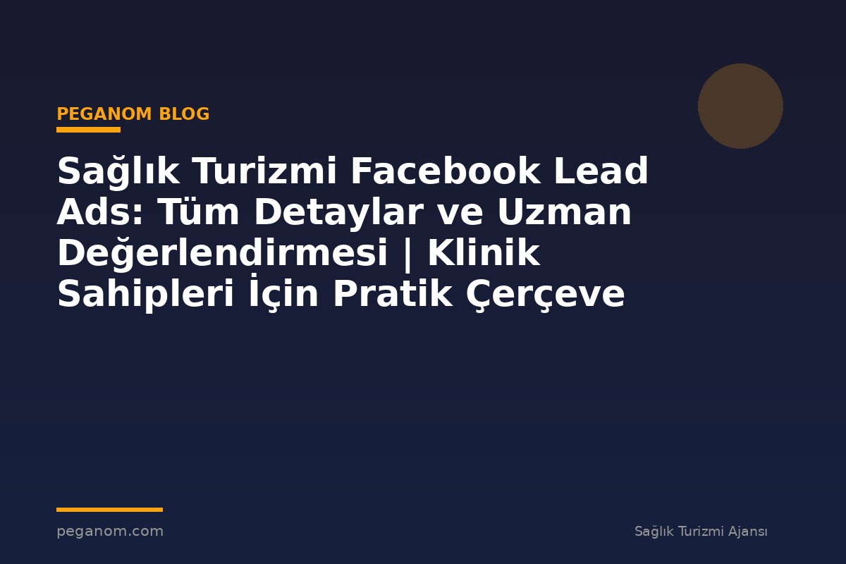Sağlık Turizmi Facebook Lead Ads: Tüm Detaylar ve Uzman Değerlendirmesi | Klinik Sahipleri İçin Pratik Çerçeve
