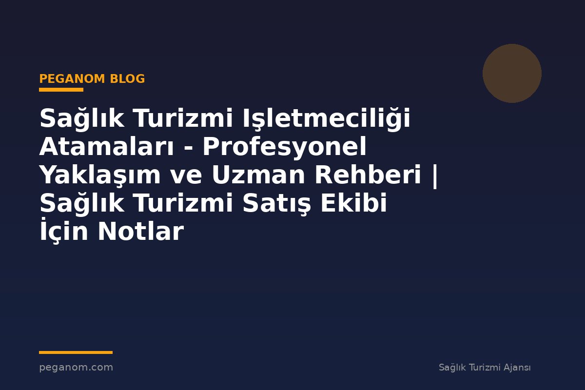 Sağlık Turizmi Işletmeciliği Atamaları - Profesyonel Yaklaşım ve Uzman Rehberi | Sağlık Turizmi Satış Ekibi İçin Notlar