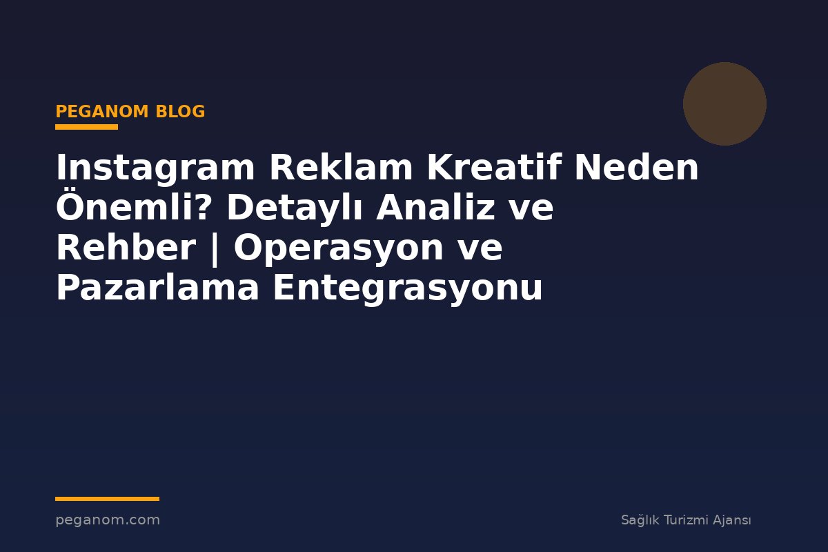 Instagram Reklam Kreatif Neden Önemli? Detaylı Analiz ve Rehber | Operasyon ve Pazarlama Entegrasyonu