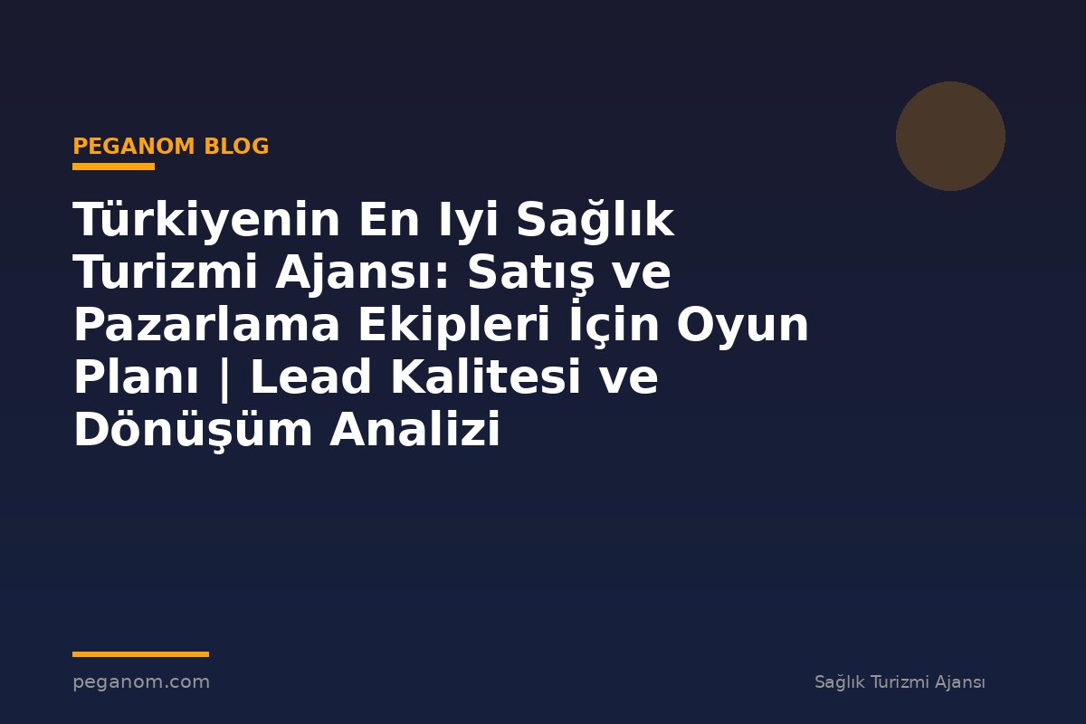 Türkiyenin En Iyi Sağlık Turizmi Ajansı: Satış ve Pazarlama Ekipleri İçin Oyun Planı | Lead Kalitesi ve Dönüşüm Analizi