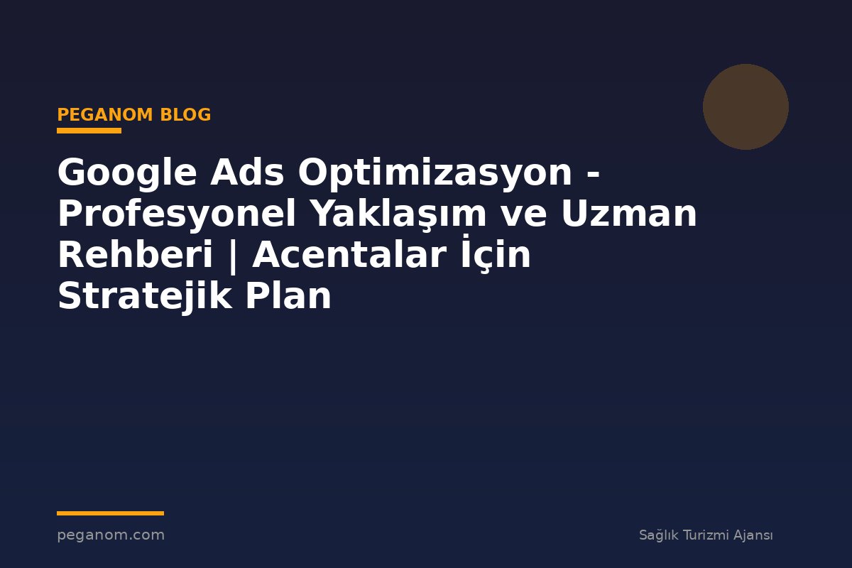 Google Ads Optimizasyon - Profesyonel Yaklaşım ve Uzman Rehberi | Acentalar İçin Stratejik Plan