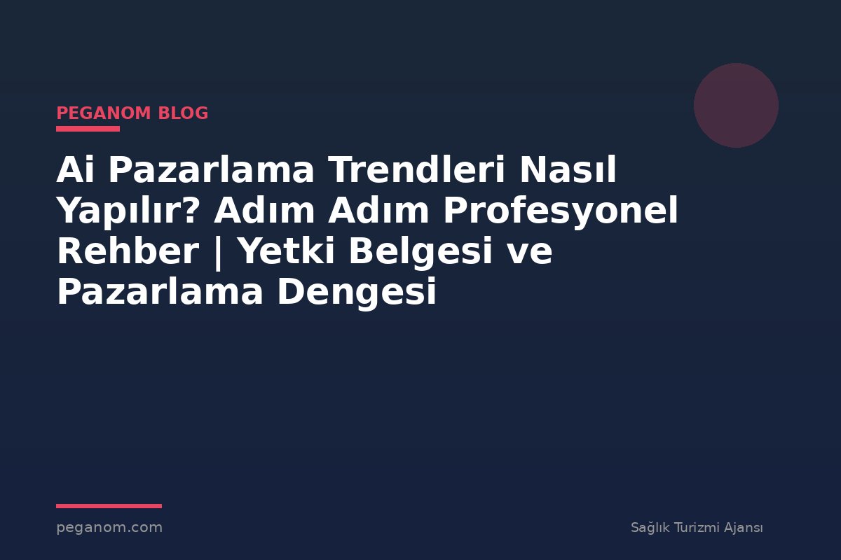 Ai Pazarlama Trendleri Nasıl Yapılır? Adım Adım Profesyonel Rehber | Yetki Belgesi ve Pazarlama Dengesi