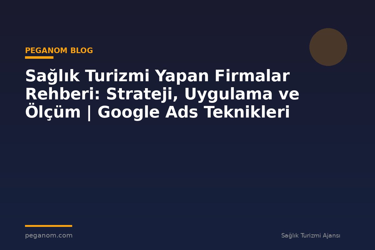 Sağlık Turizmi Yapan Firmalar Rehberi: Strateji, Uygulama ve Ölçüm | Google Ads Teknikleri