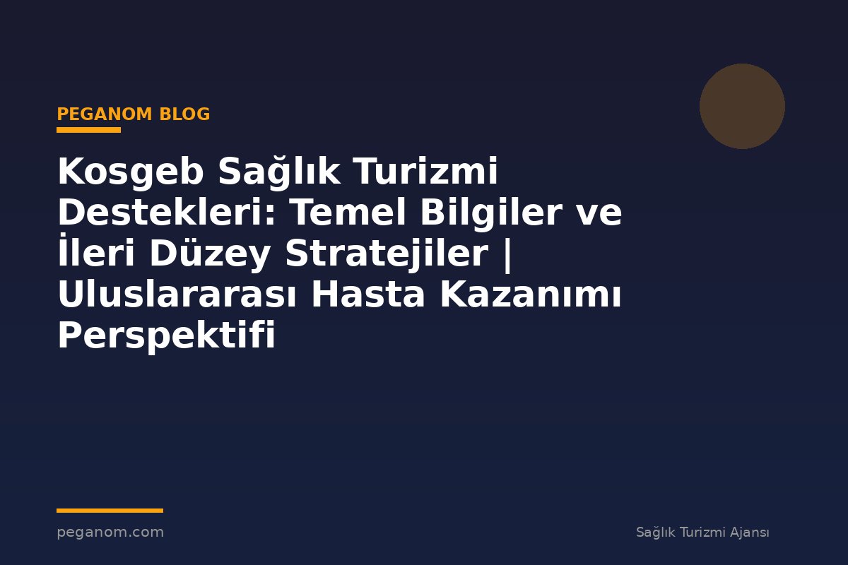 Kosgeb Sağlık Turizmi Destekleri: Temel Bilgiler ve İleri Düzey Stratejiler | Uluslararası Hasta Kazanımı Perspektifi
