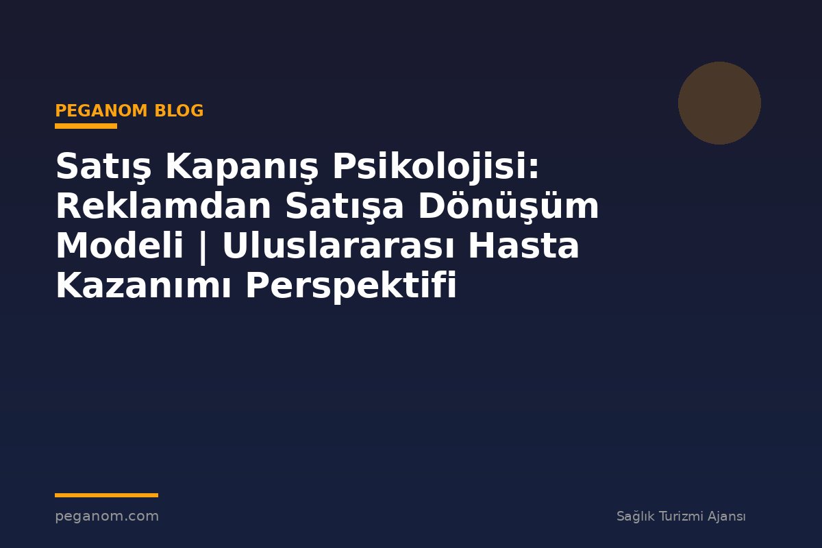 Satış Kapanış Psikolojisi: Reklamdan Satışa Dönüşüm Modeli | Uluslararası Hasta Kazanımı Perspektifi