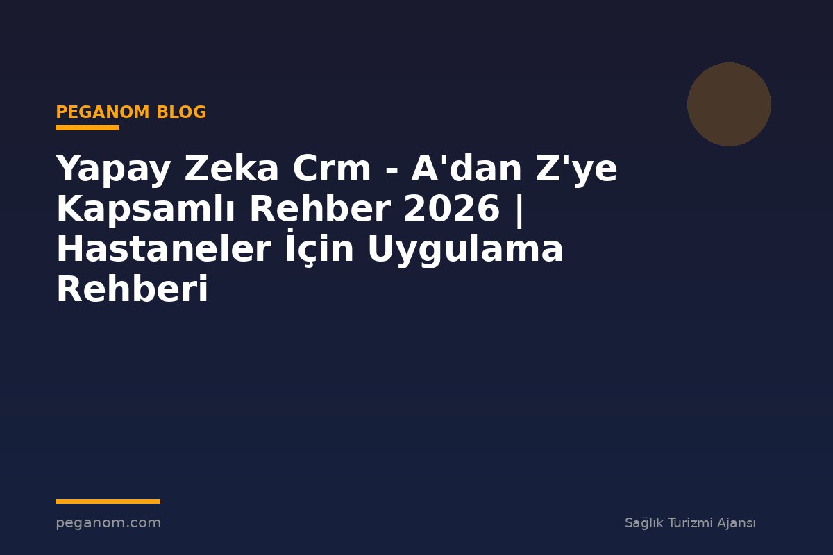 Yapay Zeka Crm - A'dan Z'ye Kapsamlı Rehber 2026 | Hastaneler İçin Uygulama Rehberi