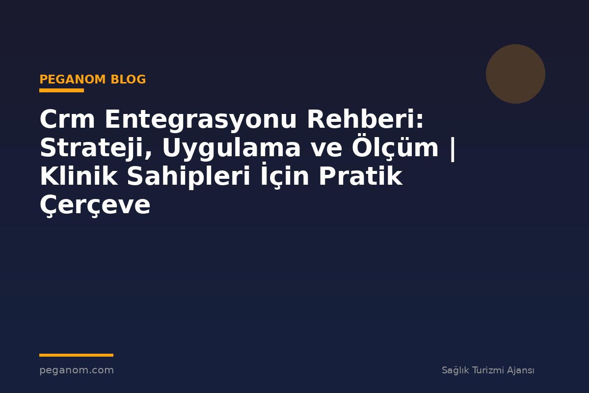 Crm Entegrasyonu Rehberi: Strateji, Uygulama ve Ölçüm | Klinik Sahipleri İçin Pratik Çerçeve