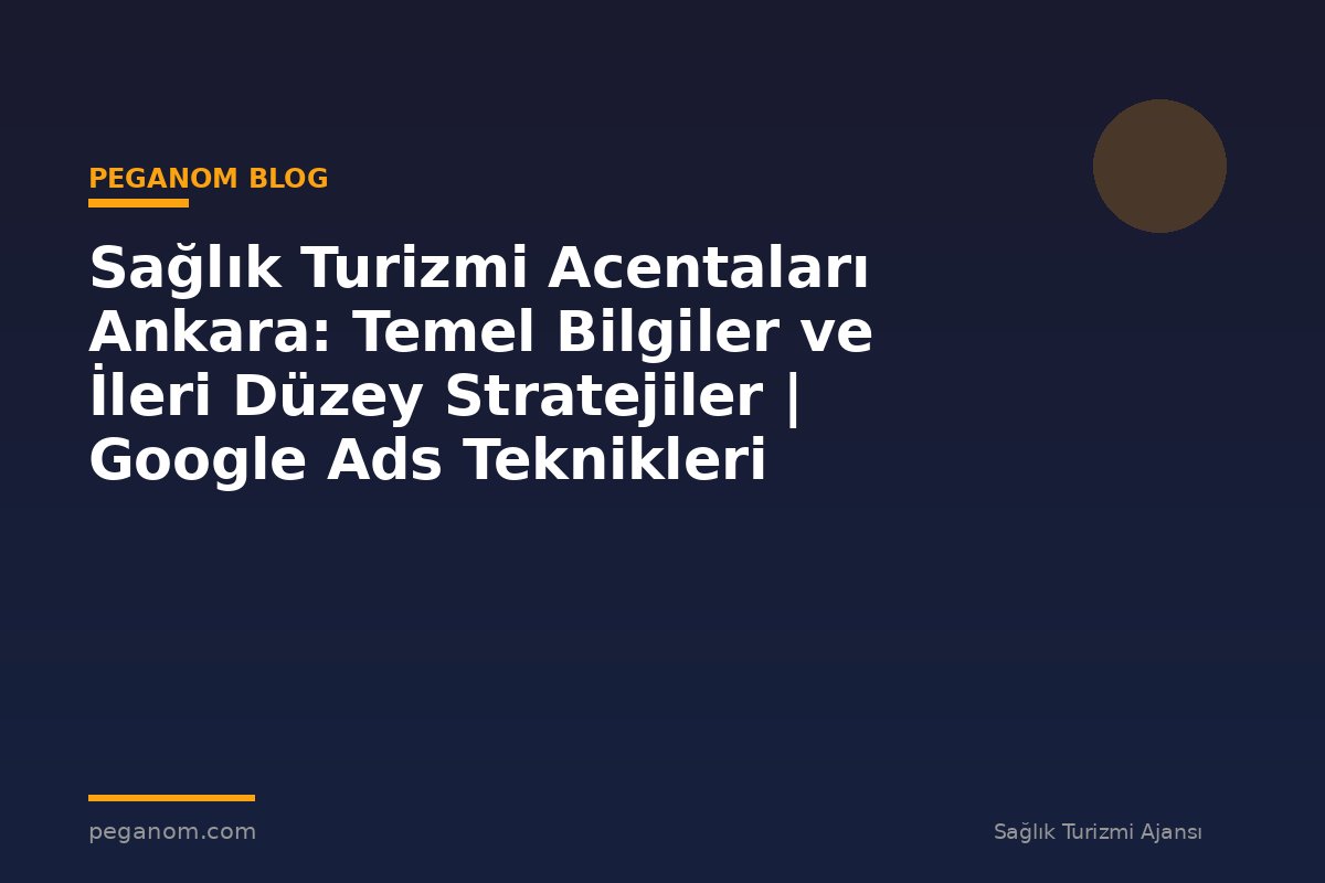 Sağlık Turizmi Acentaları Ankara: Temel Bilgiler ve İleri Düzey Stratejiler | Google Ads Teknikleri